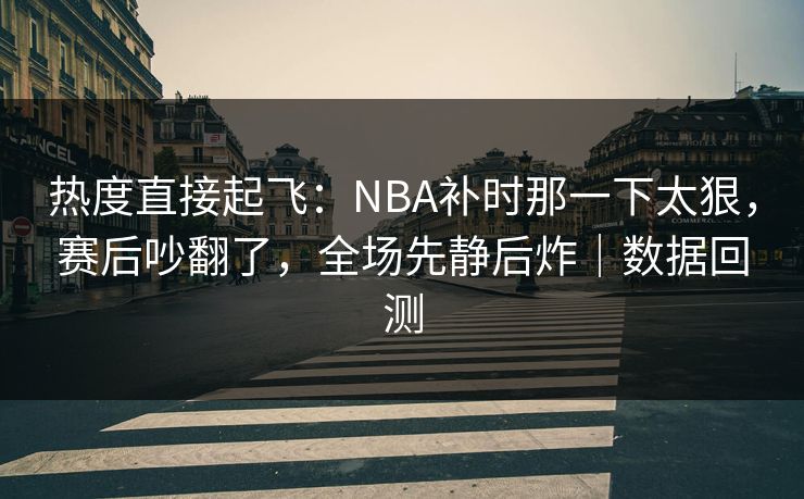 热度直接起飞：NBA补时那一下太狠，赛后吵翻了，全场先静后炸｜数据回测