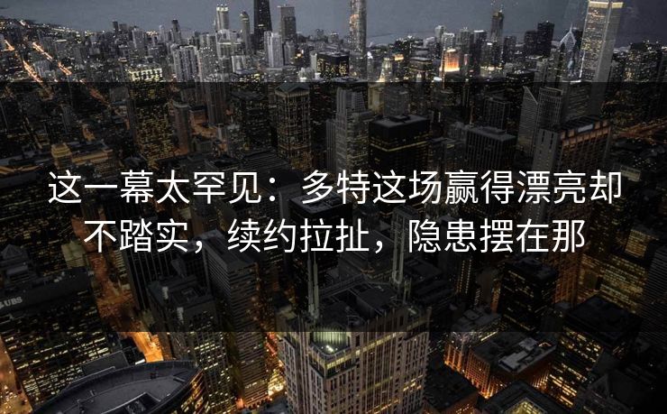 这一幕太罕见：多特这场赢得漂亮却不踏实，续约拉扯，隐患摆在那