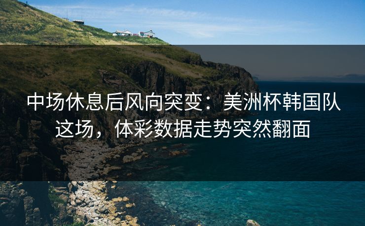中场休息后风向突变：美洲杯韩国队这场，体彩数据走势突然翻面