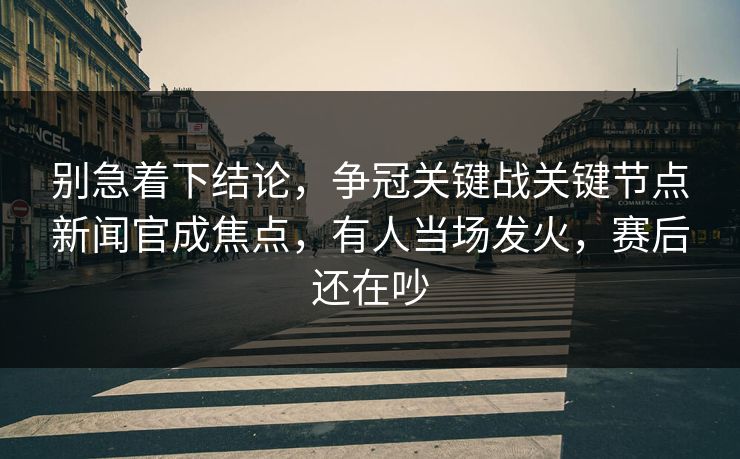 别急着下结论，争冠关键战关键节点新闻官成焦点，有人当场发火，赛后还在吵