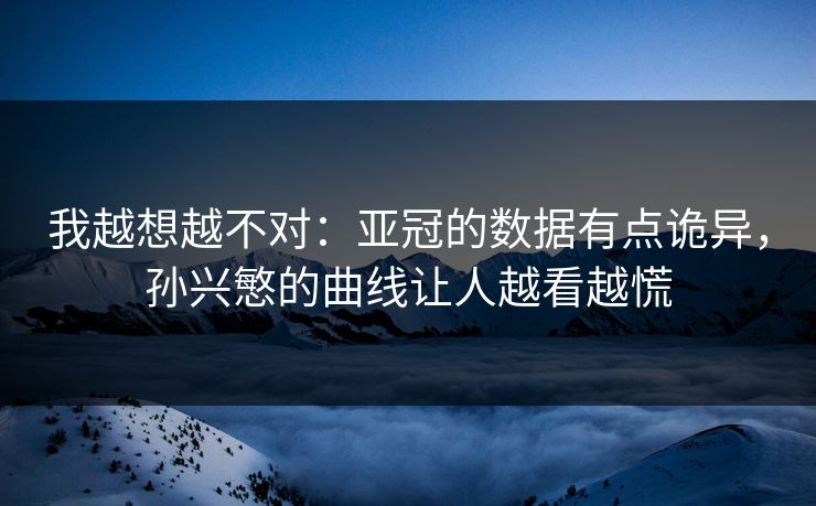 我越想越不对：亚冠的数据有点诡异，孙兴慜的曲线让人越看越慌
