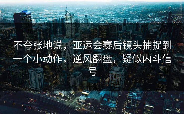 不夸张地说，亚运会赛后镜头捕捉到一个小动作，逆风翻盘，疑似内斗信号