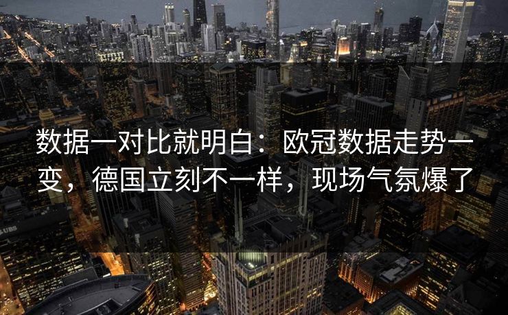 数据一对比就明白：欧冠数据走势一变，德国立刻不一样，现场气氛爆了