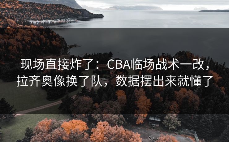 现场直接炸了：CBA临场战术一改，拉齐奥像换了队，数据摆出来就懂了