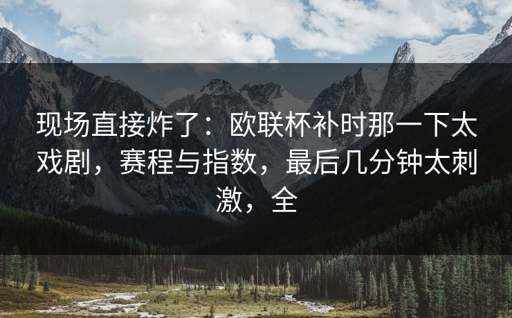 现场直接炸了：欧联杯补时那一下太戏剧，赛程与指数，最后几分钟太刺激，全