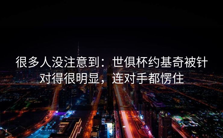 很多人没注意到：世俱杯约基奇被针对得很明显，连对手都愣住