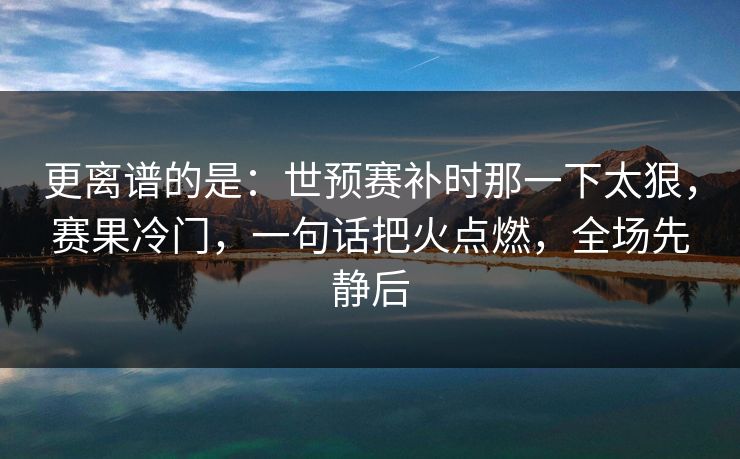 更离谱的是：世预赛补时那一下太狠，赛果冷门，一句话把火点燃，全场先静后