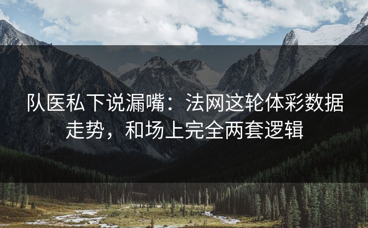 队医私下说漏嘴：法网这轮体彩数据走势，和场上完全两套逻辑