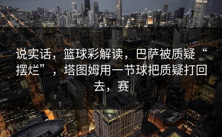 说实话，篮球彩解读，巴萨被质疑“摆烂”，塔图姆用一节球把质疑打回去，赛