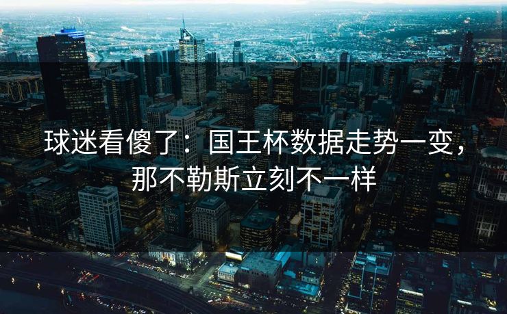 球迷看傻了：国王杯数据走势一变，那不勒斯立刻不一样