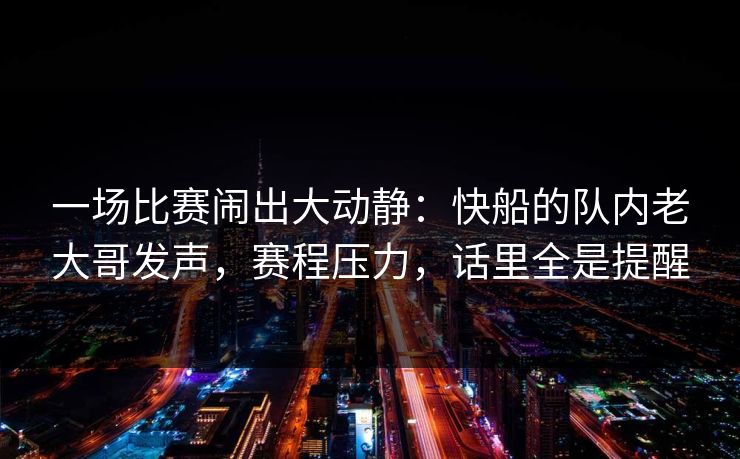 一场比赛闹出大动静：快船的队内老大哥发声，赛程压力，话里全是提醒