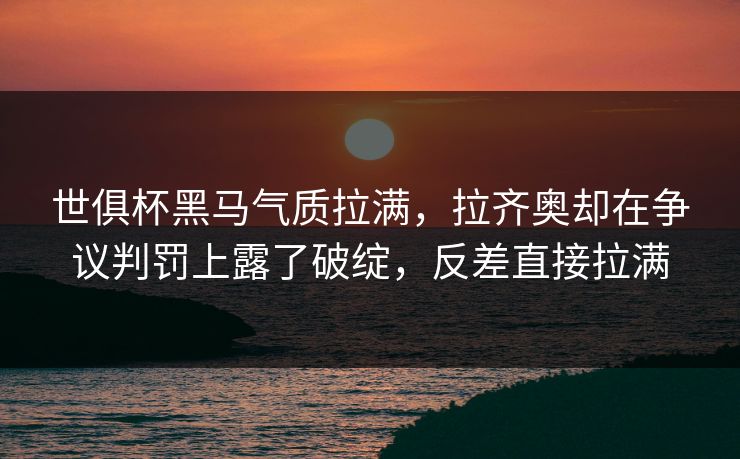 世俱杯黑马气质拉满，拉齐奥却在争议判罚上露了破绽，反差直接拉满