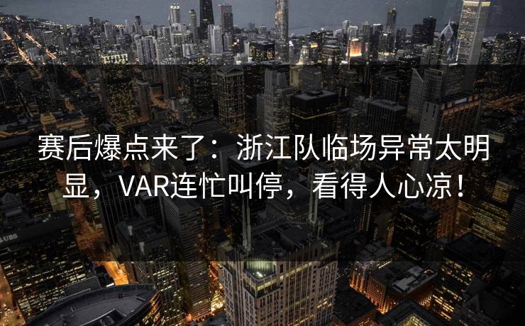 赛后爆点来了：浙江队临场异常太明显，VAR连忙叫停，看得人心凉！