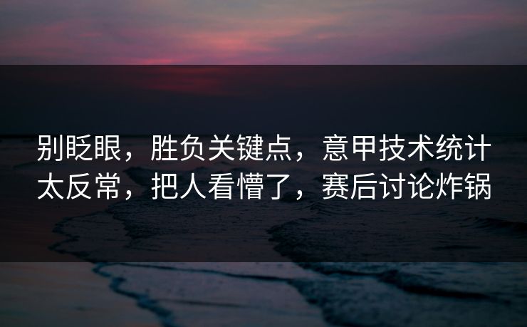 别眨眼，胜负关键点，意甲技术统计太反常，把人看懵了，赛后讨论炸锅