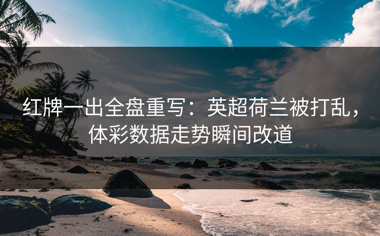 红牌一出全盘重写：英超荷兰被打乱，体彩数据走势瞬间改道