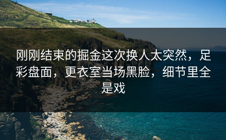 刚刚结束的掘金这次换人太突然，足彩盘面，更衣室当场黑脸，细节里全是戏