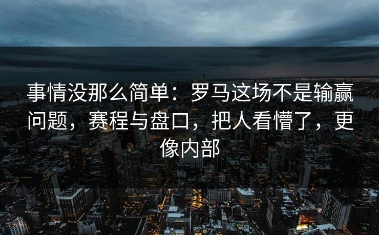 事情没那么简单：罗马这场不是输赢问题，赛程与盘口，把人看懵了，更像内部