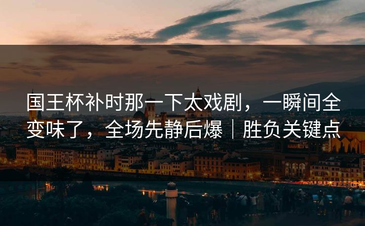 国王杯补时那一下太戏剧，一瞬间全变味了，全场先静后爆｜胜负关键点