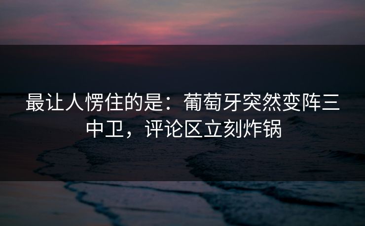 最让人愣住的是：葡萄牙突然变阵三中卫，评论区立刻炸锅