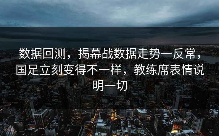 数据回测，揭幕战数据走势一反常，国足立刻变得不一样，教练席表情说明一切