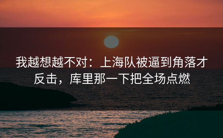 我越想越不对：上海队被逼到角落才反击，库里那一下把全场点燃