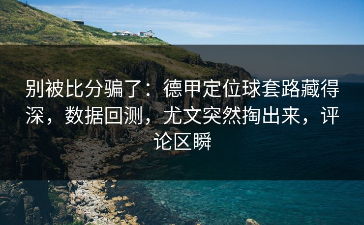 别被比分骗了：德甲定位球套路藏得深，数据回测，尤文突然掏出来，评论区瞬