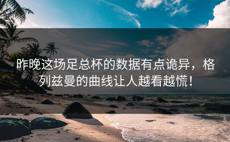 昨晚这场足总杯的数据有点诡异，格列兹曼的曲线让人越看越慌！