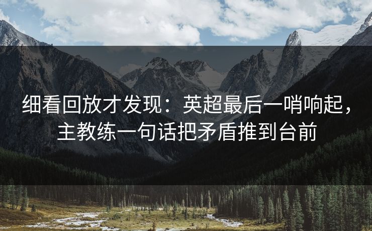 细看回放才发现：英超最后一哨响起，主教练一句话把矛盾推到台前