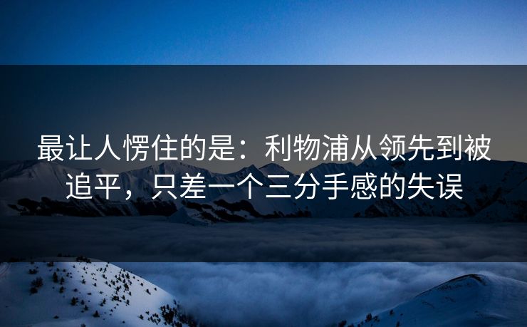 最让人愣住的是：利物浦从领先到被追平，只差一个三分手感的失误