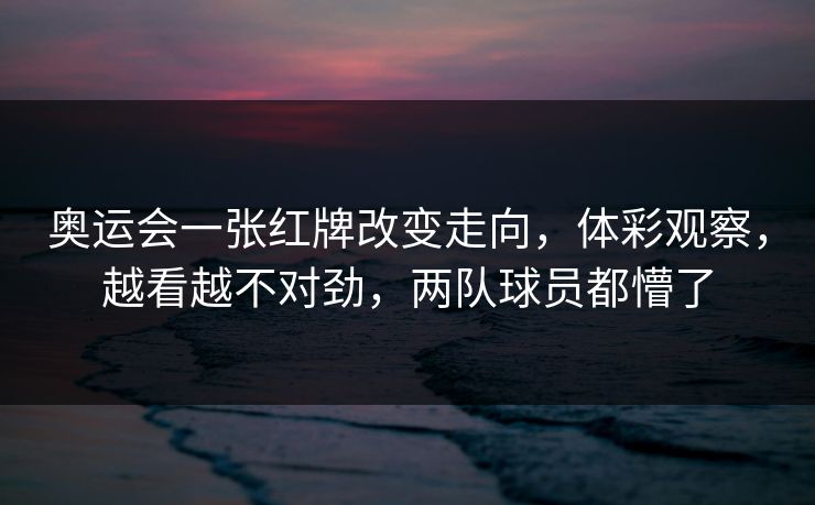 奥运会一张红牌改变走向，体彩观察，越看越不对劲，两队球员都懵了