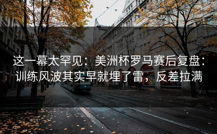 这一幕太罕见：美洲杯罗马赛后复盘：训练风波其实早就埋了雷，反差拉满