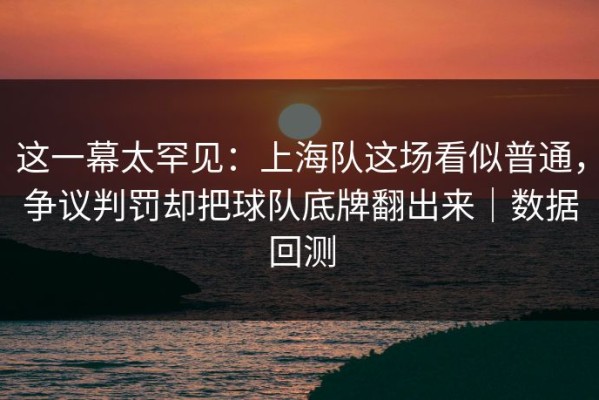 这一幕太罕见：上海队这场看似普通，争议判罚却把球队底牌翻出来｜数据回测