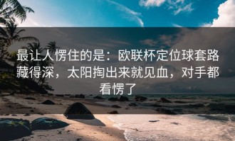 最让人愣住的是：欧联杯定位球套路藏得深，太阳掏出来就见血，对手都看愣了