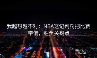 我越想越不对：NBA这记判罚把比赛带偏，胜负关键点