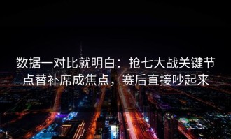数据一对比就明白：抢七大战关键节点替补席成焦点，赛后直接吵起来