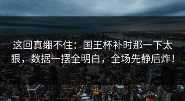 这回真绷不住：国王杯补时那一下太狠，数据一摆全明白，全场先静后炸！