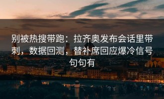 别被热搜带跑：拉齐奥发布会话里带刺，数据回测，替补席回应爆冷信号句句有