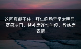 这回真绷不住：拜仁临场异常太明显，赛果冷门，替补席连忙叫停，教练席表情