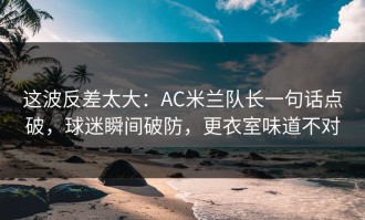 这波反差太大：AC米兰队长一句话点破，球迷瞬间破防，更衣室味道不对