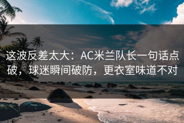 这波反差太大：AC米兰队长一句话点破，球迷瞬间破防，更衣室味道不对