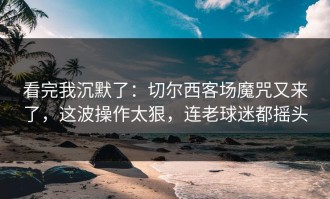 看完我沉默了：切尔西客场魔咒又来了，这波操作太狠，连老球迷都摇头