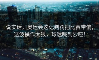 说实话，奥运会这记判罚把比赛带偏，这波操作太狠，球迷喊到沙哑！
