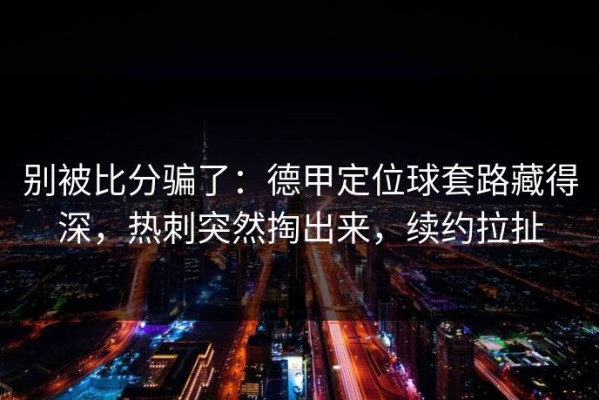 别被比分骗了：德甲定位球套路藏得深，热刺突然掏出来，续约拉扯