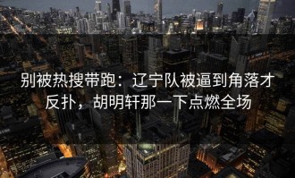 别被热搜带跑：辽宁队被逼到角落才反扑，胡明轩那一下点燃全场