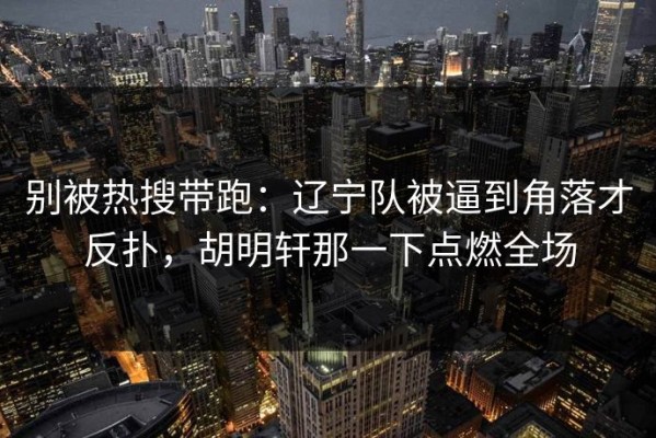 别被热搜带跑：辽宁队被逼到角落才反扑，胡明轩那一下点燃全场