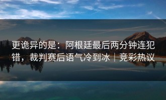 更诡异的是：阿根廷最后两分钟连犯错，裁判赛后语气冷到冰｜竞彩热议