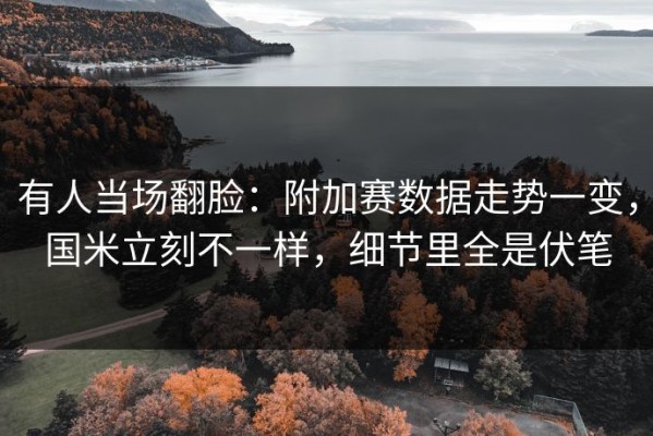 有人当场翻脸：附加赛数据走势一变，国米立刻不一样，细节里全是伏笔
