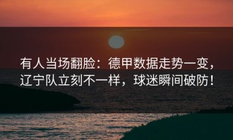 有人当场翻脸：德甲数据走势一变，辽宁队立刻不一样，球迷瞬间破防！