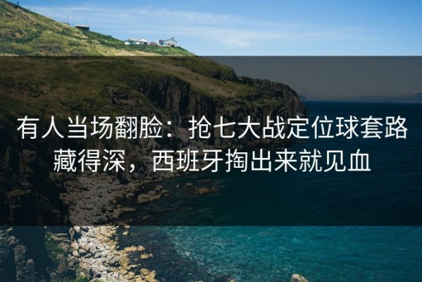有人当场翻脸：抢七大战定位球套路藏得深，西班牙掏出来就见血