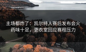 主场都炸了：凯尔特人赛后发布会火药味十足，更衣室回应赛程压力